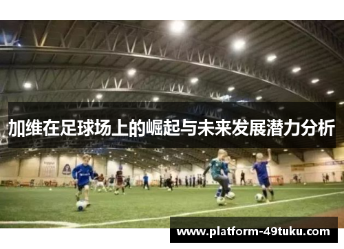 加维在足球场上的崛起与未来发展潜力分析
