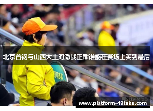 北京首钢与山西大土河激战正酣谁能在赛场上笑到最后