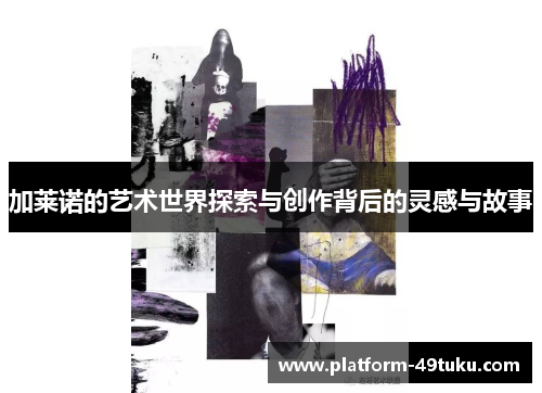 加莱诺的艺术世界探索与创作背后的灵感与故事