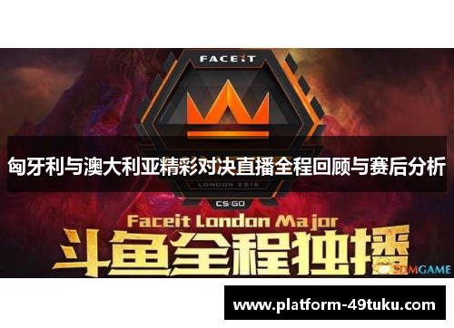 匈牙利与澳大利亚精彩对决直播全程回顾与赛后分析