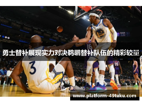 勇士替补展现实力对决鹈鹕替补队伍的精彩较量