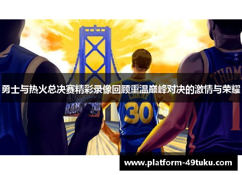 勇士与热火总决赛精彩录像回顾重温巅峰对决的激情与荣耀