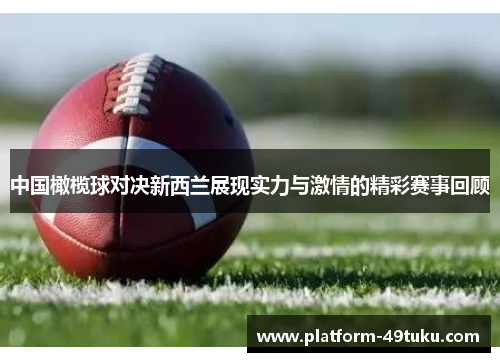 中国橄榄球对决新西兰展现实力与激情的精彩赛事回顾