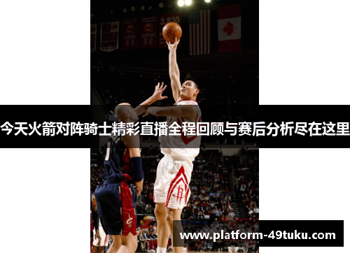 今天火箭对阵骑士精彩直播全程回顾与赛后分析尽在这里