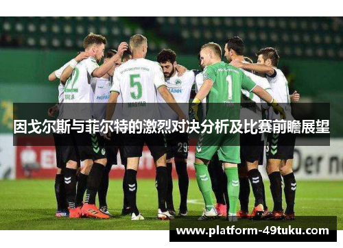 因戈尔斯与菲尔特的激烈对决分析及比赛前瞻展望