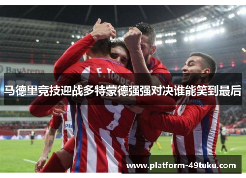 马德里竞技迎战多特蒙德强强对决谁能笑到最后